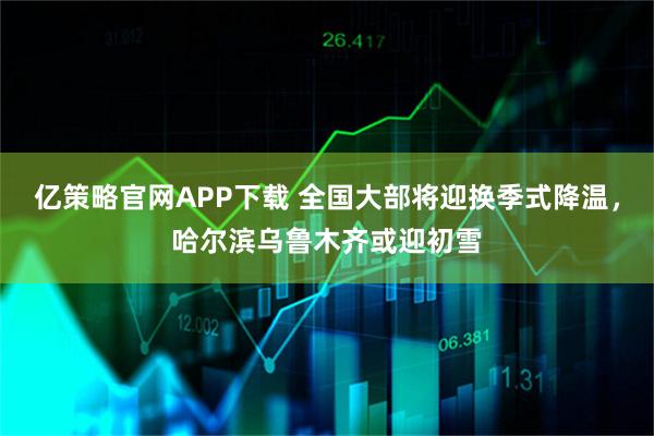 亿策略官网APP下载 全国大部将迎换季式降温，哈尔滨乌鲁木齐或迎初雪