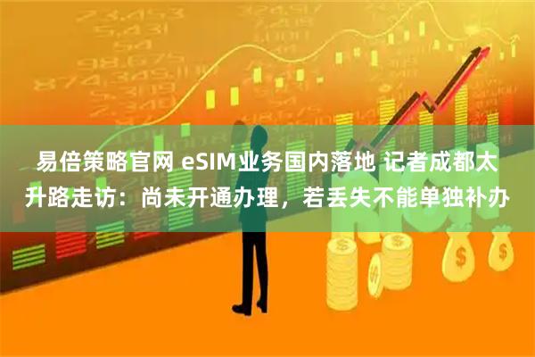 易倍策略官网 eSIM业务国内落地 记者成都太升路走访：尚未开通办理，若丢失不能单独补办