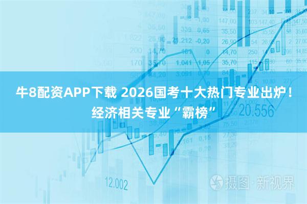 牛8配资APP下载 2026国考十大热门专业出炉!经济相关专业“霸榜”