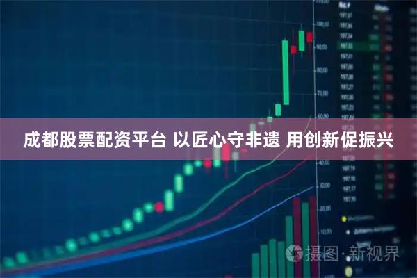 成都股票配资平台 以匠心守非遗&#32;用创新促振兴