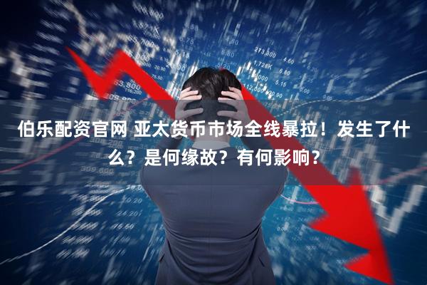 伯乐配资官网 亚太货币市场全线暴拉!发生了什么?是何缘故?有何影响?