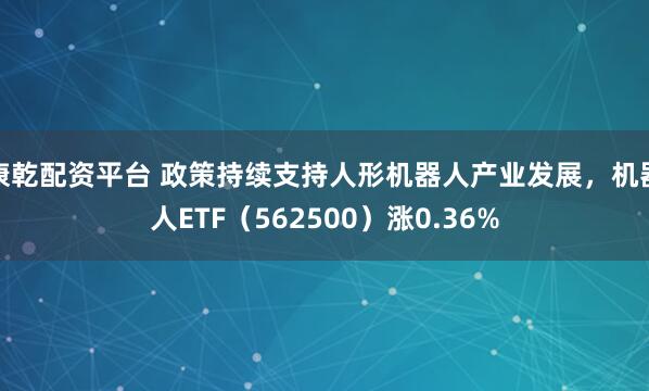 康乾配资平台 政策持续支持人形机器人产业发展,机器人ETF(562500)涨0.36%
