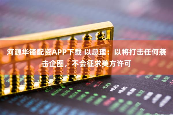 河源华锋配资APP下载 以总理:以将打击任何袭击企图,不会征求美方许可