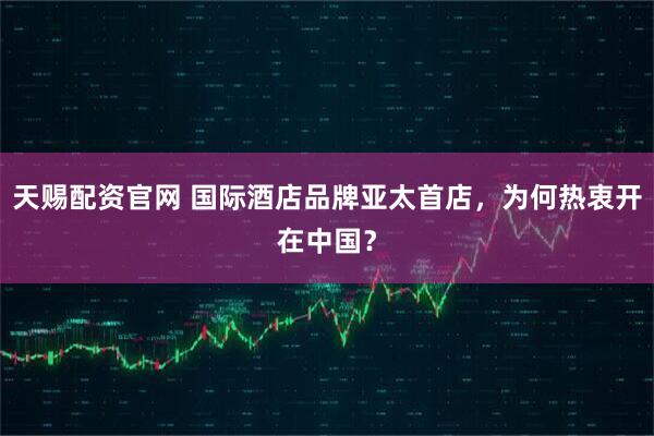 天赐配资官网 国际酒店品牌亚太首店，为何热衷开在中国？