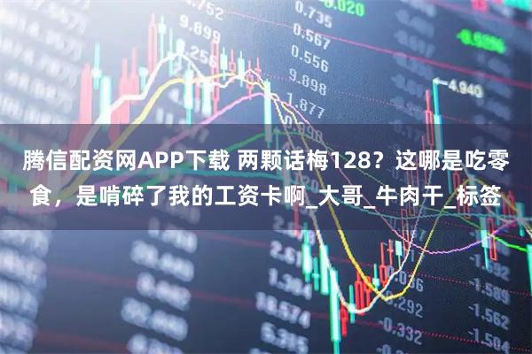腾信配资网APP下载 两颗话梅128？这哪是吃零食，是啃碎了我的工资卡啊_大哥_牛肉干_标签