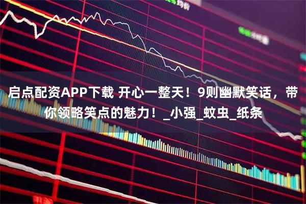 启点配资APP下载 开心一整天！9则幽默笑话，带你领略笑点的魅力！_小强_蚊虫_纸条