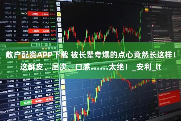 散户配资APP下载 被长辈夸爆的点心竟然长这样！这酥皮、层次、口感……太绝！_安利_lt