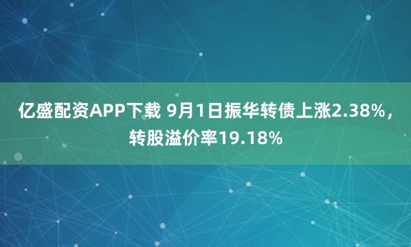 亿盛配资APP下载 9月1日振华转债上涨2.38%，转股溢价率19.18%