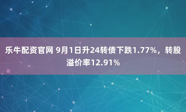 乐牛配资官网 9月1日升24转债下跌1.77%，转股溢价率12.91%