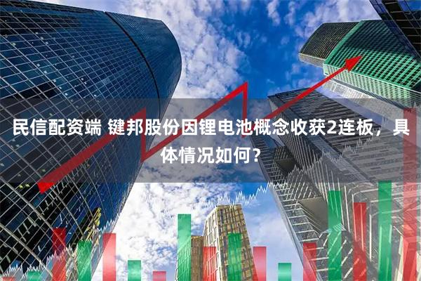 民信配资端 键邦股份因锂电池概念收获2连板，具体情况如何？