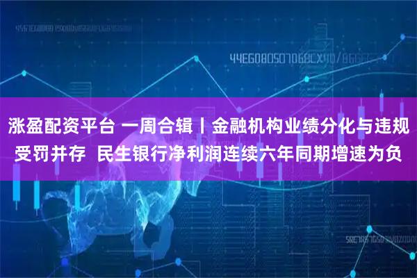 涨盈配资平台 一周合辑丨金融机构业绩分化与违规受罚并存  民生银行净利润连续六年同期增速为负