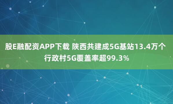 股E融配资APP下载 陕西共建成5G基站13.4万个 行政村5G覆盖率超99.3%