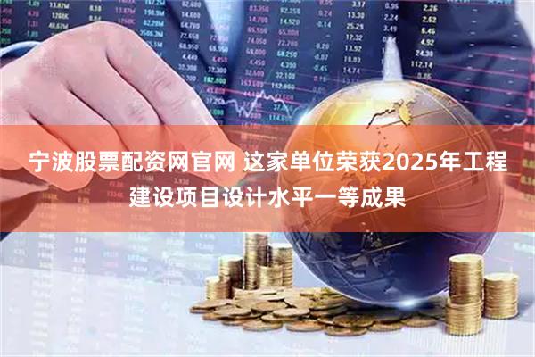 宁波股票配资网官网 这家单位荣获2025年工程建设项目设计水平一等成果