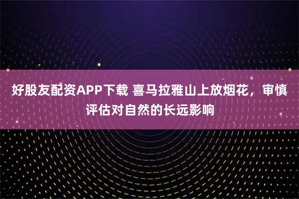 好股友配资APP下载 喜马拉雅山上放烟花，审慎评估对自然的长远影响