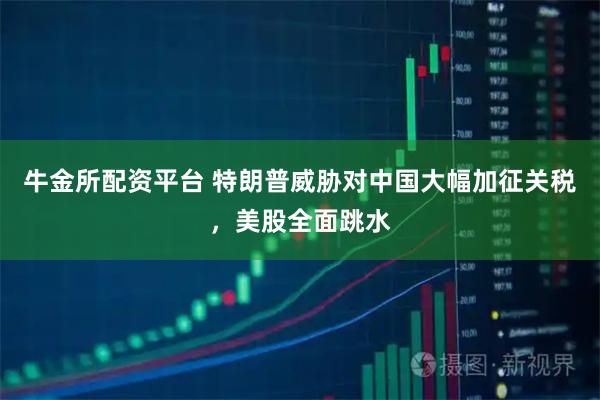 牛金所配资平台 特朗普威胁对中国大幅加征关税,美股全面跳水