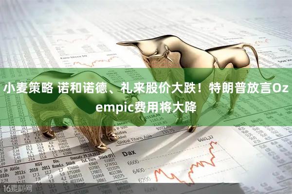 小麦策略 诺和诺德、礼来股价大跌!特朗普放言Ozempic费用将大降