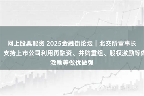 网上股票配资 2025金融街论坛｜北交所董事长鲁颂宾：支持上市公司利用再融资、并购重组、股权激励等做优做强