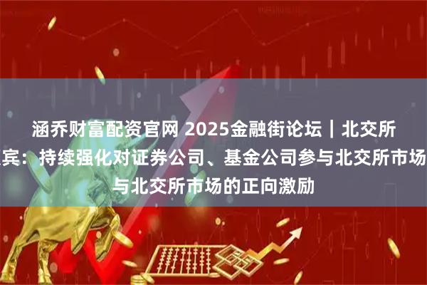 涵乔财富配资官网 2025金融街论坛｜北交所董事长鲁颂宾：持续强化对证券公司、基金公司参与北交所市场的正向激励