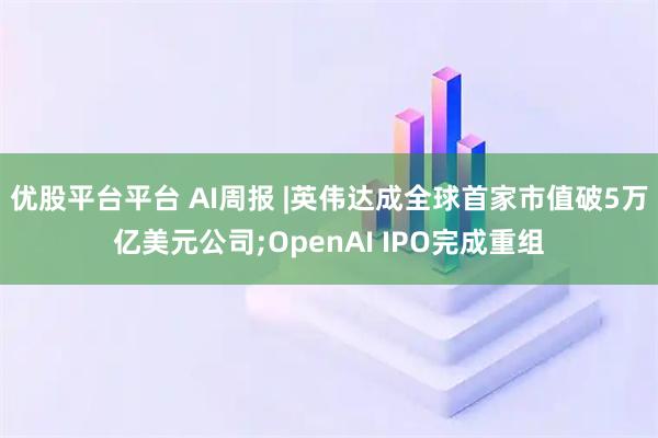 优股平台平台 AI周报 |英伟达成全球首家市值破5万亿美元公司;OpenAI IPO完成重组
