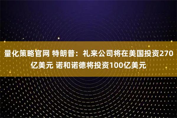 量化策略官网 特朗普：礼来公司将在美国投资270亿美元 诺和诺德将投资100亿美元