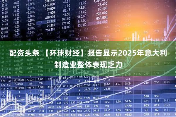 配资头条 【环球财经】报告显示2025年意大利制造业整体表现乏力