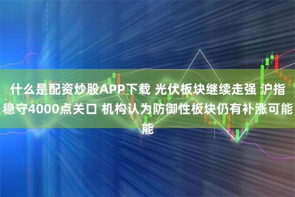 什么是配资炒股APP下载 光伏板块继续走强 沪指稳守4000点关口 机构认为防御性板块仍有补涨可能