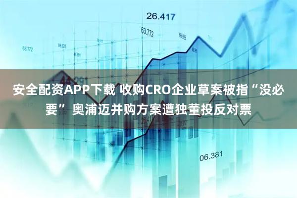 安全配资APP下载 收购CRO企业草案被指“没必要” 奥浦迈并购方案遭独董投反对票