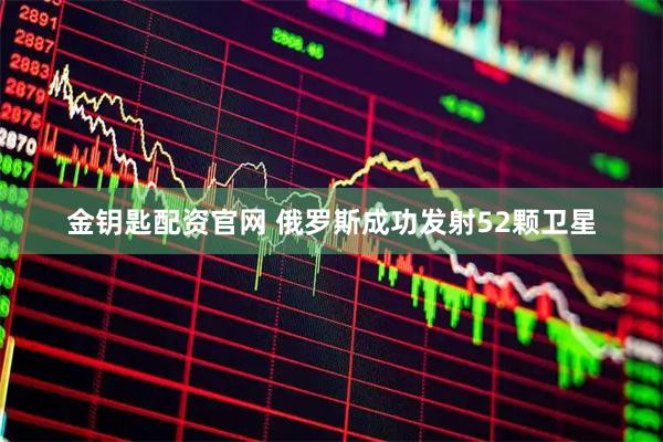 金钥匙配资官网 俄罗斯成功发射52颗卫星