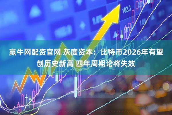 赢牛网配资官网 灰度资本：比特币2026年有望创历史新高 四年周期论将失效