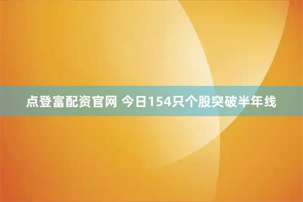 点登富配资官网 今日154只个股突破半年线