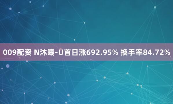 009配资 N沐曦-U首日涨692.95% 换手率84.72%