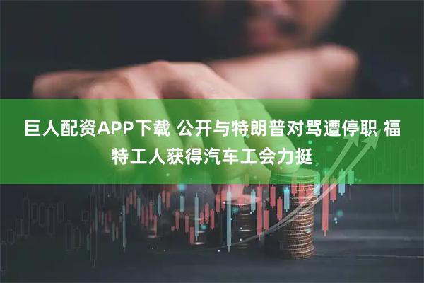 巨人配资APP下载 公开与特朗普对骂遭停职 福特工人获得汽车工会力挺