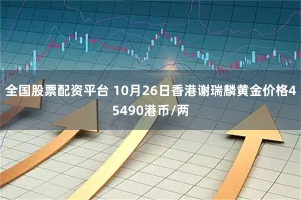 全国股票配资平台 10月26日香港谢瑞麟黄金价格45490港币/两