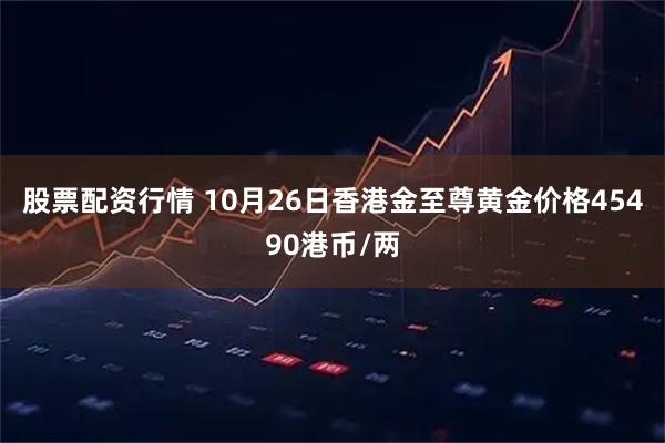 股票配资行情 10月26日香港金至尊黄金价格45490港币/两