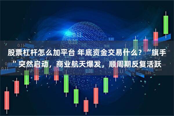 股票杠杆怎么加平台 年底资金交易什么?“旗手”突然启动,商业航天爆发,顺周期反复活跃
