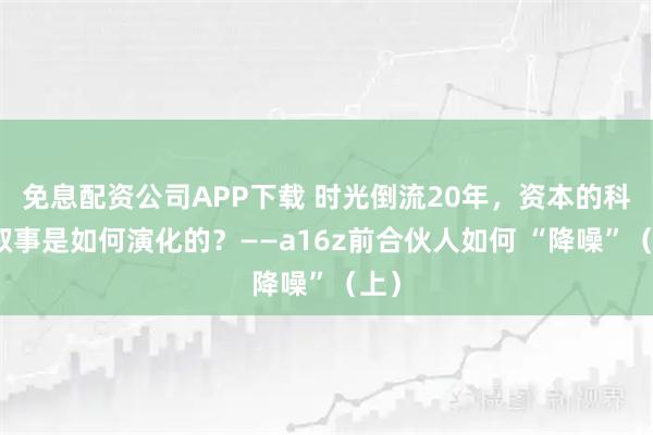 免息配资公司APP下载 时光倒流20年，资本的科技叙事是如何演化的？——a16z前合伙人如何 “降噪”（上）