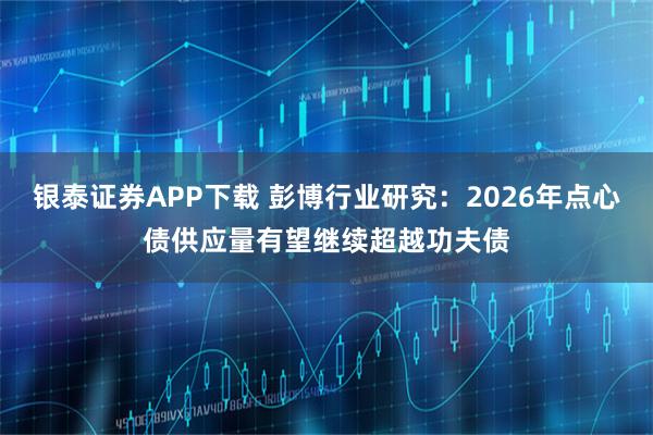 银泰证券APP下载 彭博行业研究：2026年点心债供应量有望继续超越功夫债