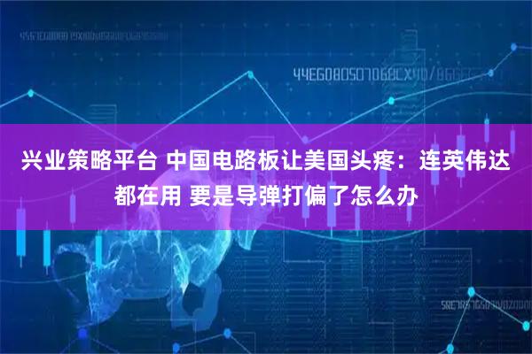兴业策略平台 中国电路板让美国头疼：连英伟达都在用 要是导弹打偏了怎么办